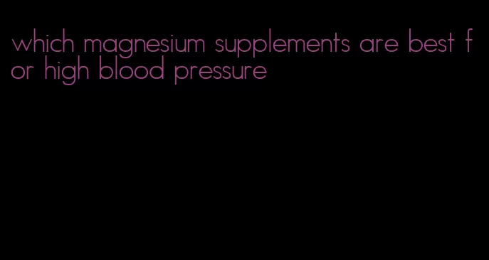 which magnesium supplements are best for high blood pressure