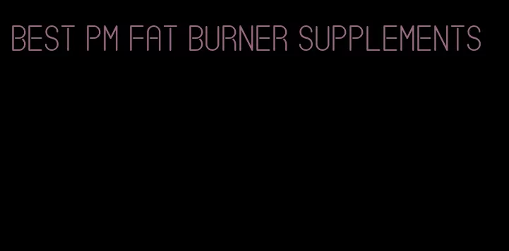 best pm fat burner supplements