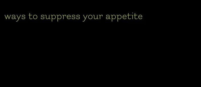 ways to suppress your appetite