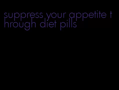 suppress your appetite through diet pills