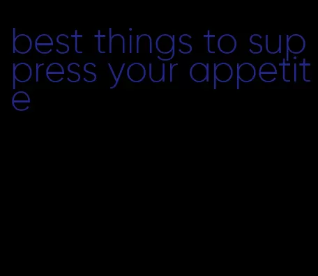 best things to suppress your appetite