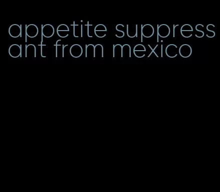 appetite suppressant from mexico