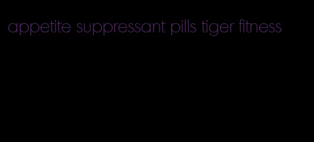 appetite suppressant pills tiger fitness