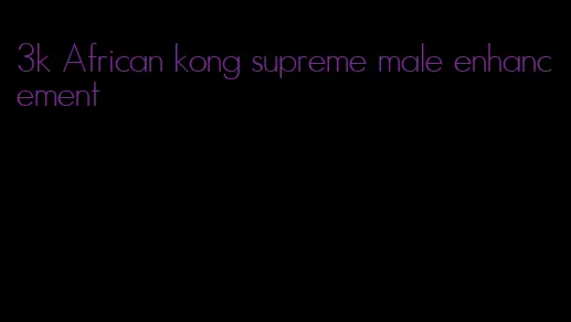 3k African kong supreme male enhancement