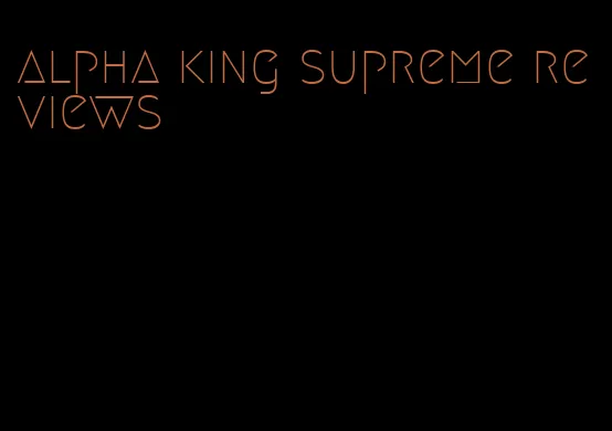alpha king supreme reviews
