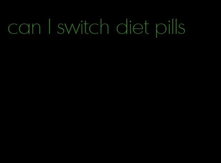 can I switch diet pills