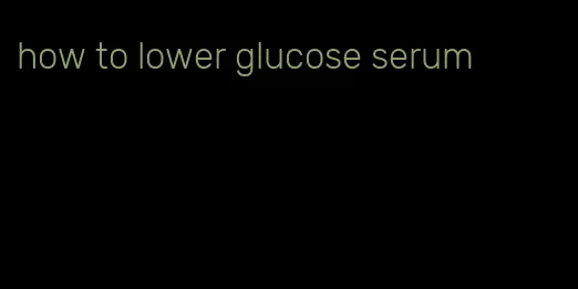 how to lower glucose serum