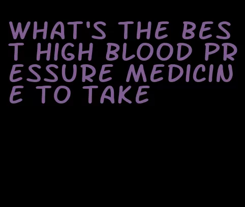 what's the best high blood pressure medicine to take