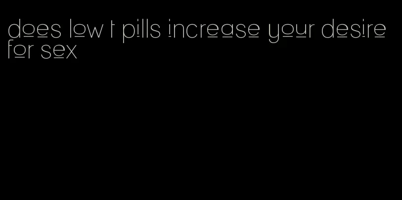 does low t pills increase your desire for sex