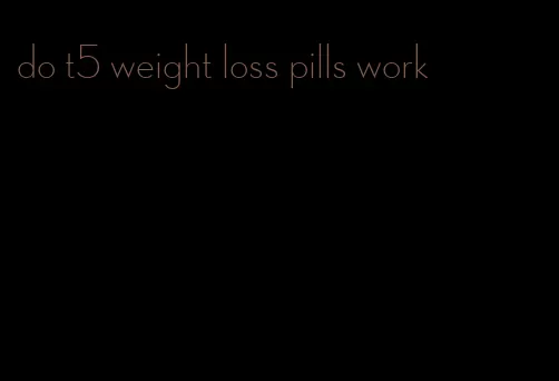 do t5 weight loss pills work