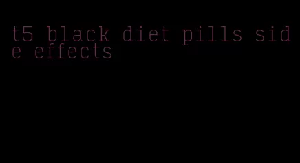 t5 black diet pills side effects
