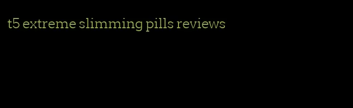 t5 extreme slimming pills reviews