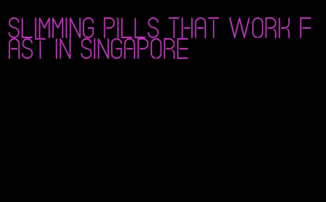 slimming pills that work fast in Singapore