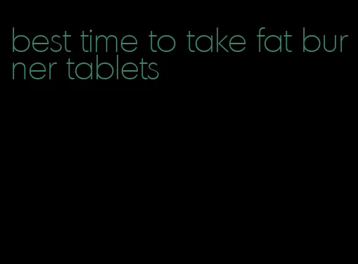 best time to take fat burner tablets