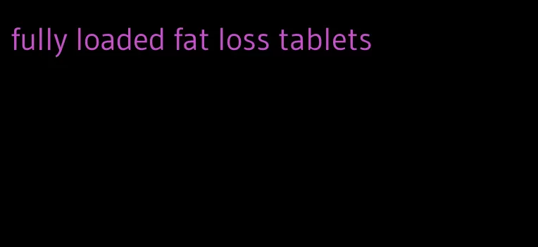 fully loaded fat loss tablets