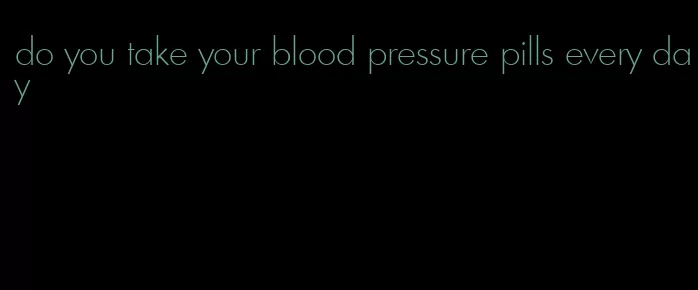 do you take your blood pressure pills every day