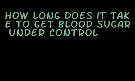 how long does it take to get blood sugar under control