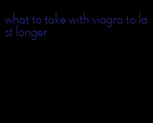 what to take with viagra to last longer