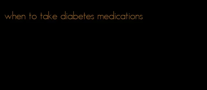 when to take diabetes medications