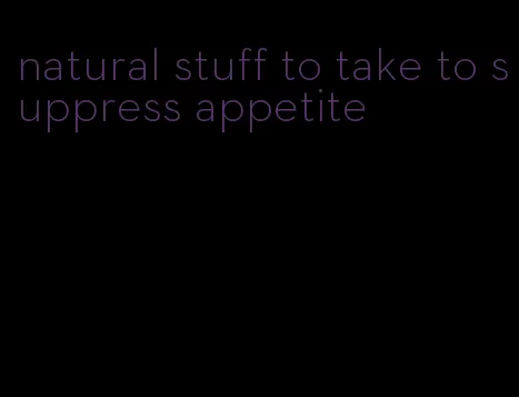 natural stuff to take to suppress appetite