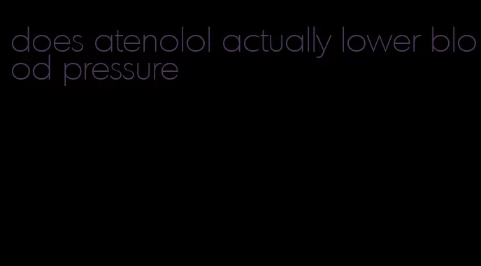 does atenolol actually lower blood pressure