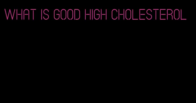 what is good high cholesterol