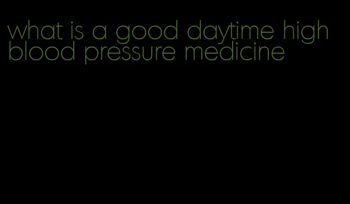 what is a good daytime high blood pressure medicine