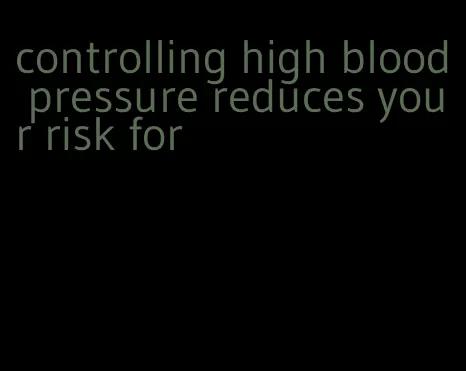 controlling high blood pressure reduces your risk for
