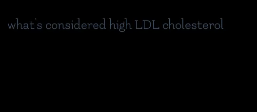 what's considered high LDL cholesterol