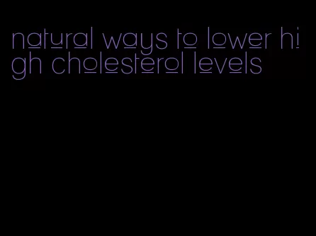 natural ways to lower high cholesterol levels