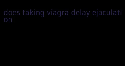 does taking viagra delay ejaculation