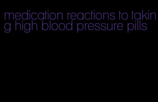 medication reactions to taking high blood pressure pills