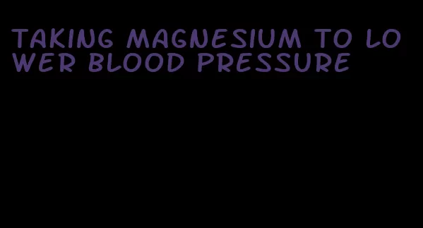 taking magnesium to lower blood pressure