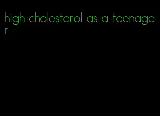 high cholesterol as a teenager
