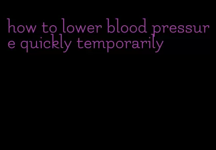 how to lower blood pressure quickly temporarily