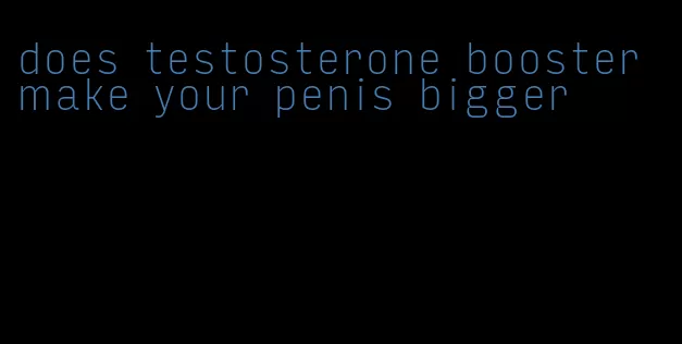 does testosterone booster make your penis bigger