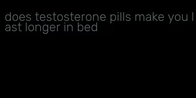 does testosterone pills make you last longer in bed