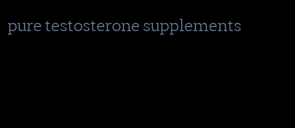 pure testosterone supplements