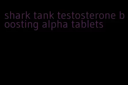 shark tank testosterone boosting alpha tablets