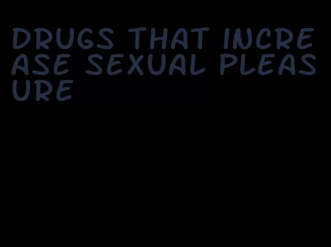 drugs that increase sexual pleasure