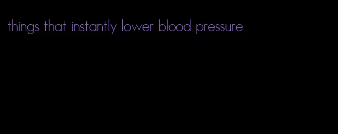 things that instantly lower blood pressure