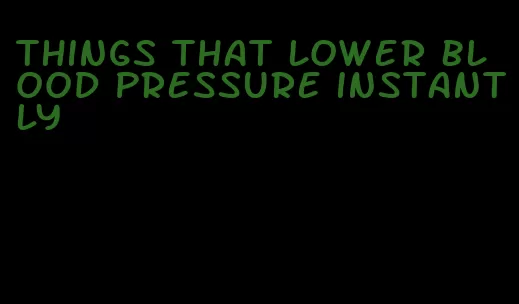 things that lower blood pressure instantly