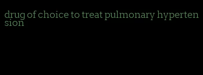 drug of choice to treat pulmonary hypertension