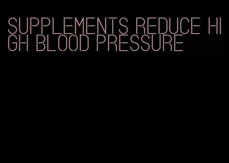 supplements reduce high blood pressure