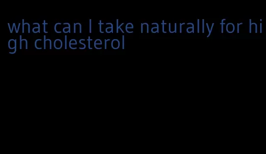 what can I take naturally for high cholesterol