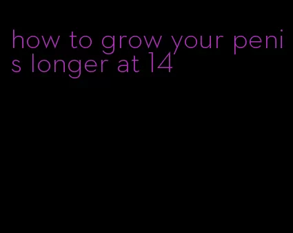 how to grow your penis longer at 14