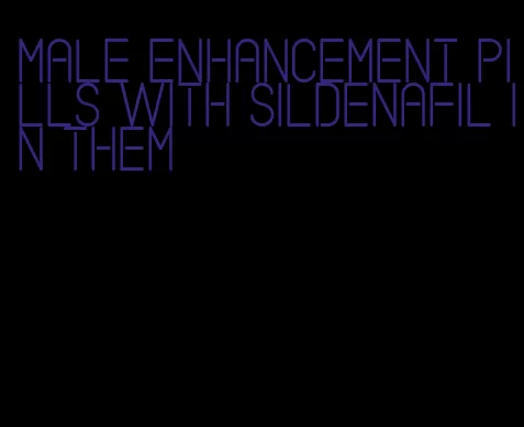 male enhancement pills with sildenafil in them