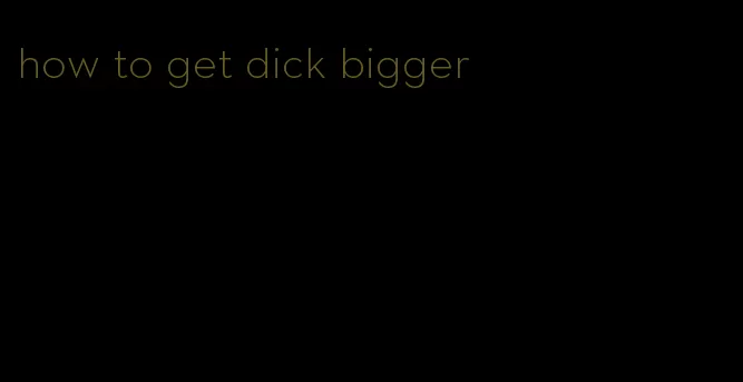 how to get dick bigger