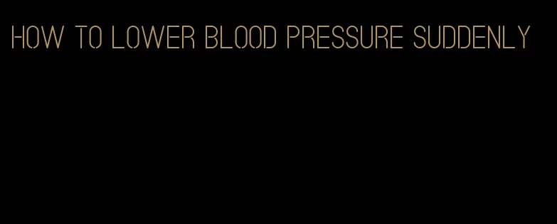 how to lower blood pressure suddenly