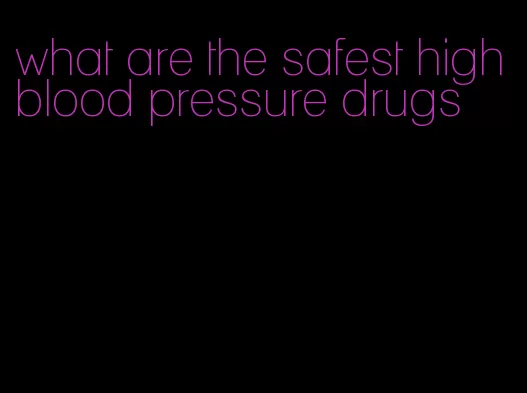 what are the safest high blood pressure drugs